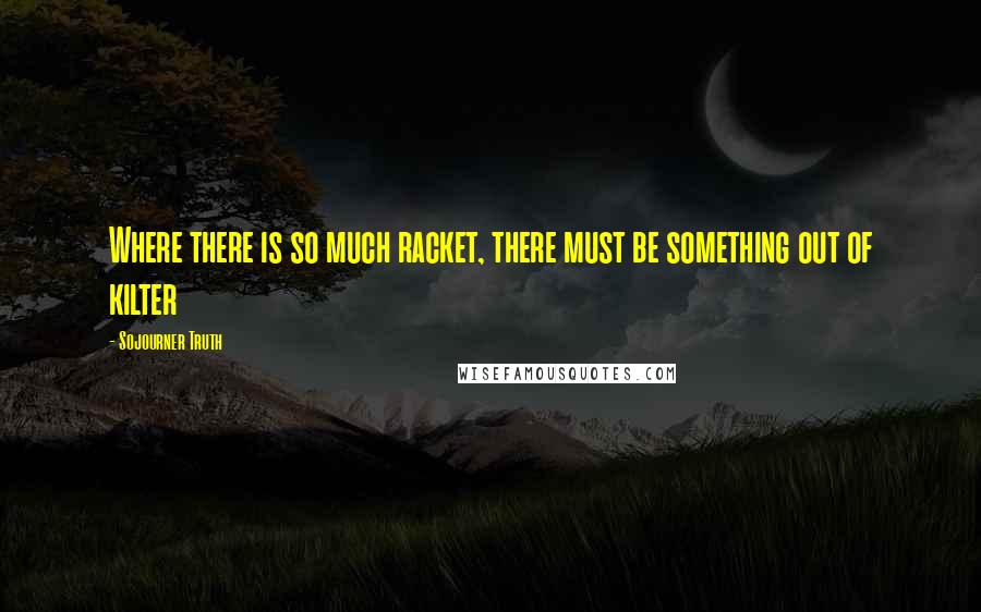 Sojourner Truth Quotes: Where there is so much racket, there must be something out of kilter