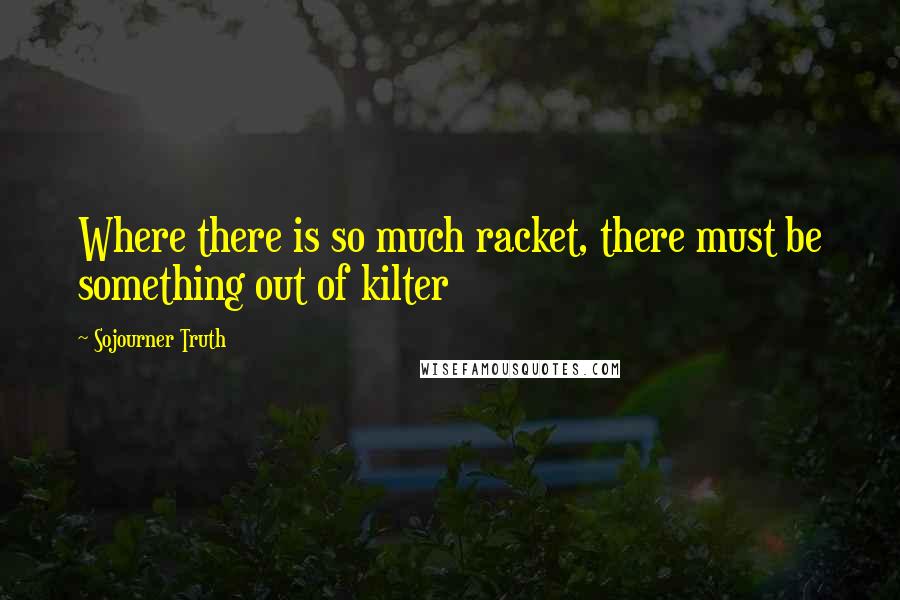 Sojourner Truth Quotes: Where there is so much racket, there must be something out of kilter