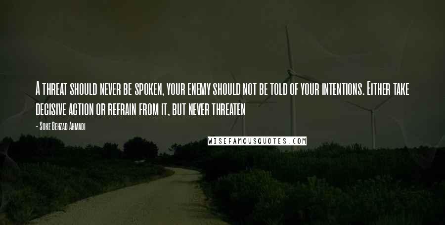 Soke Behzad Ahmadi Quotes: A threat should never be spoken, your enemy should not be told of your intentions. Either take decisive action or refrain from it, but never threaten