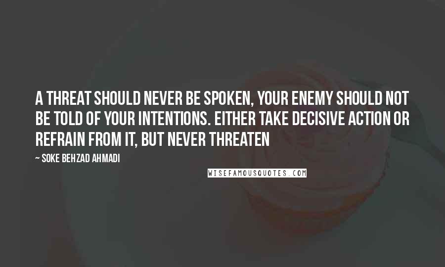 Soke Behzad Ahmadi Quotes: A threat should never be spoken, your enemy should not be told of your intentions. Either take decisive action or refrain from it, but never threaten