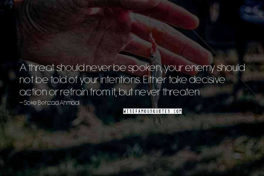 Soke Behzad Ahmadi Quotes: A threat should never be spoken, your enemy should not be told of your intentions. Either take decisive action or refrain from it, but never threaten