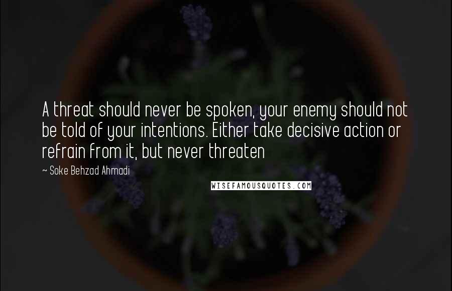 Soke Behzad Ahmadi Quotes: A threat should never be spoken, your enemy should not be told of your intentions. Either take decisive action or refrain from it, but never threaten
