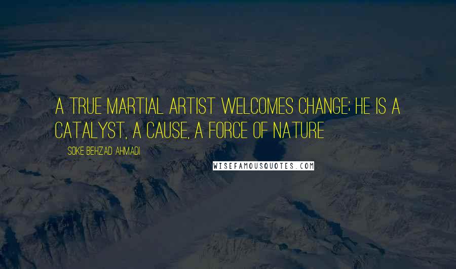 Soke Behzad Ahmadi Quotes: A true martial artist welcomes change; He is A catalyst, A cause, A force of nature