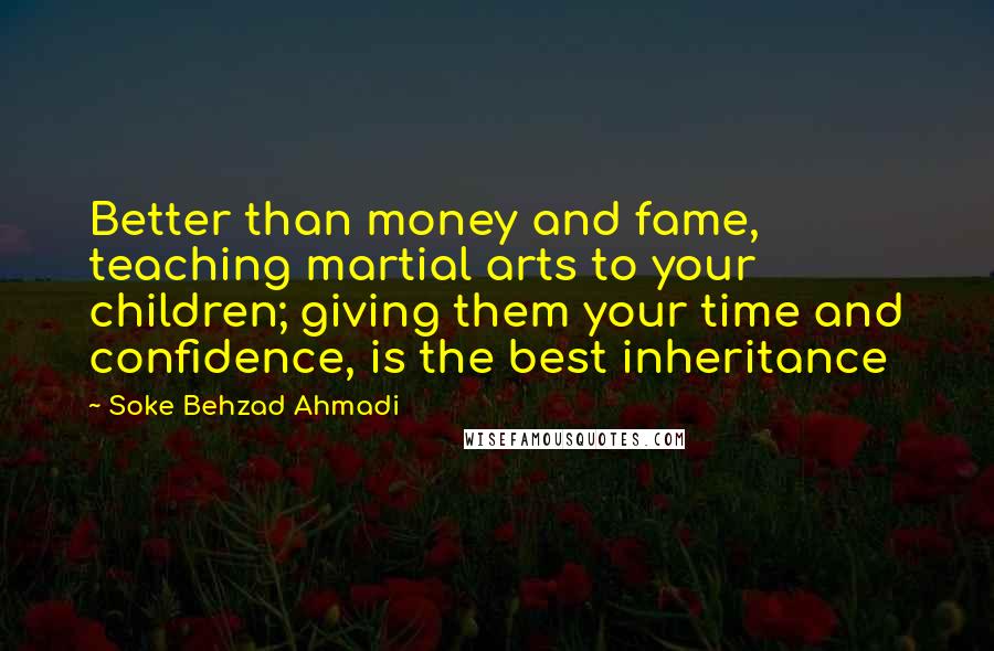 Soke Behzad Ahmadi Quotes: Better than money and fame, teaching martial arts to your children; giving them your time and confidence, is the best inheritance