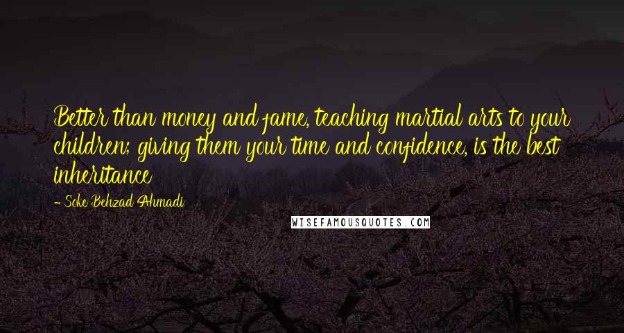 Soke Behzad Ahmadi Quotes: Better than money and fame, teaching martial arts to your children; giving them your time and confidence, is the best inheritance