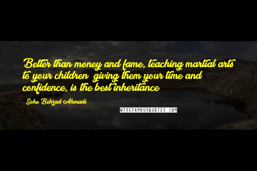 Soke Behzad Ahmadi Quotes: Better than money and fame, teaching martial arts to your children; giving them your time and confidence, is the best inheritance