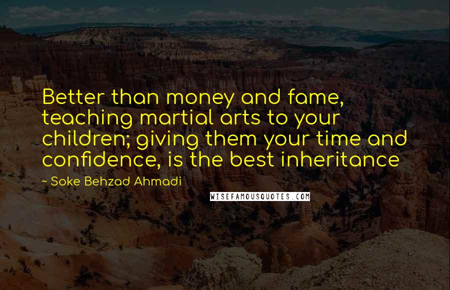 Soke Behzad Ahmadi Quotes: Better than money and fame, teaching martial arts to your children; giving them your time and confidence, is the best inheritance