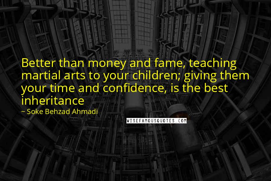 Soke Behzad Ahmadi Quotes: Better than money and fame, teaching martial arts to your children; giving them your time and confidence, is the best inheritance