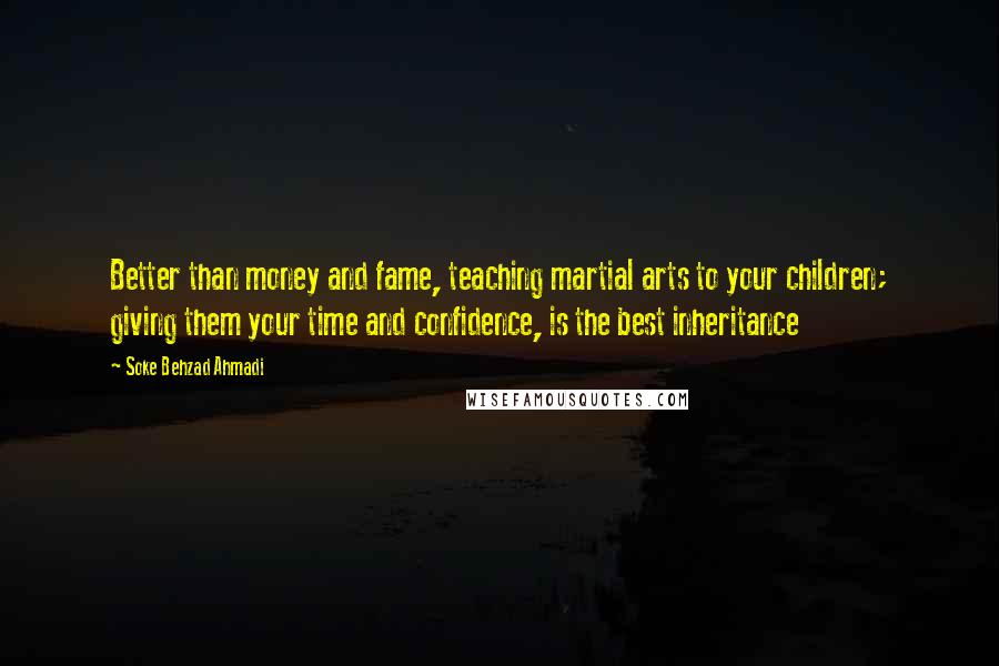 Soke Behzad Ahmadi Quotes: Better than money and fame, teaching martial arts to your children; giving them your time and confidence, is the best inheritance