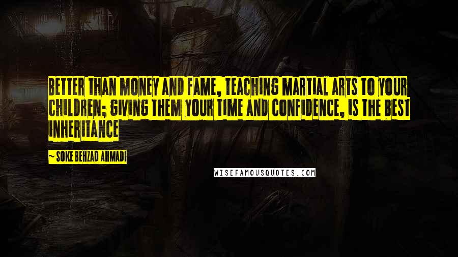 Soke Behzad Ahmadi Quotes: Better than money and fame, teaching martial arts to your children; giving them your time and confidence, is the best inheritance