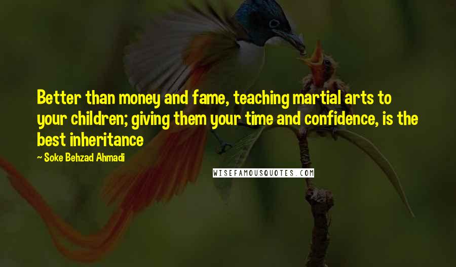 Soke Behzad Ahmadi Quotes: Better than money and fame, teaching martial arts to your children; giving them your time and confidence, is the best inheritance