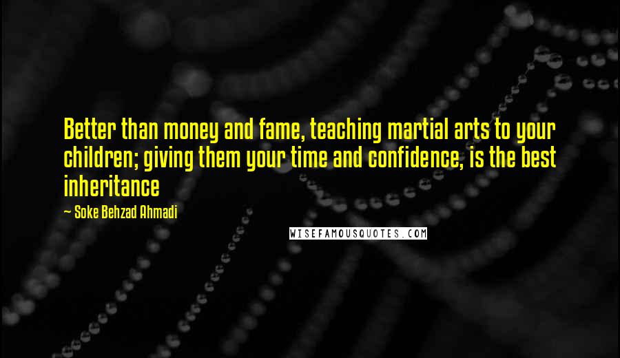 Soke Behzad Ahmadi Quotes: Better than money and fame, teaching martial arts to your children; giving them your time and confidence, is the best inheritance