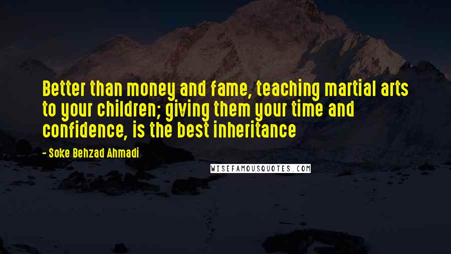 Soke Behzad Ahmadi Quotes: Better than money and fame, teaching martial arts to your children; giving them your time and confidence, is the best inheritance