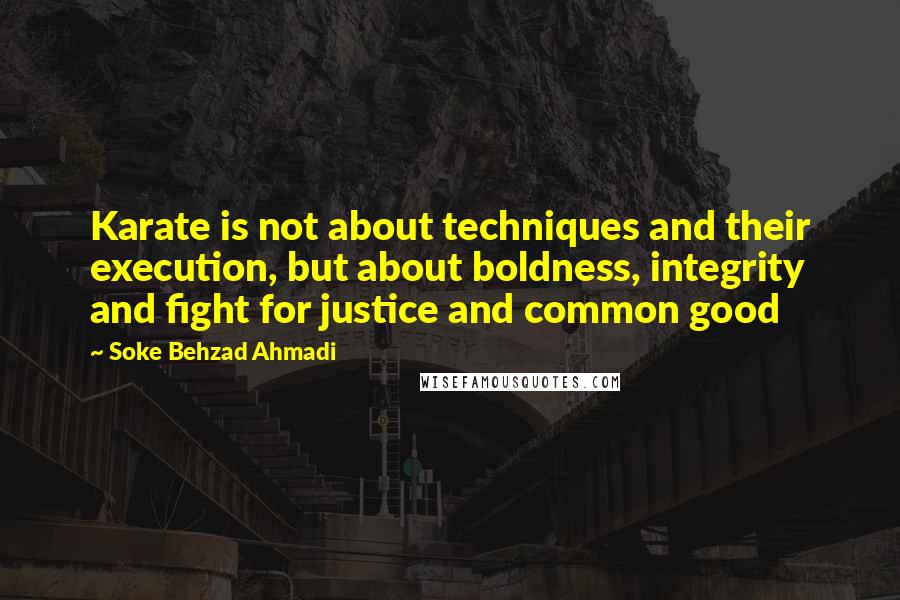 Soke Behzad Ahmadi Quotes: Karate is not about techniques and their execution, but about boldness, integrity and fight for justice and common good