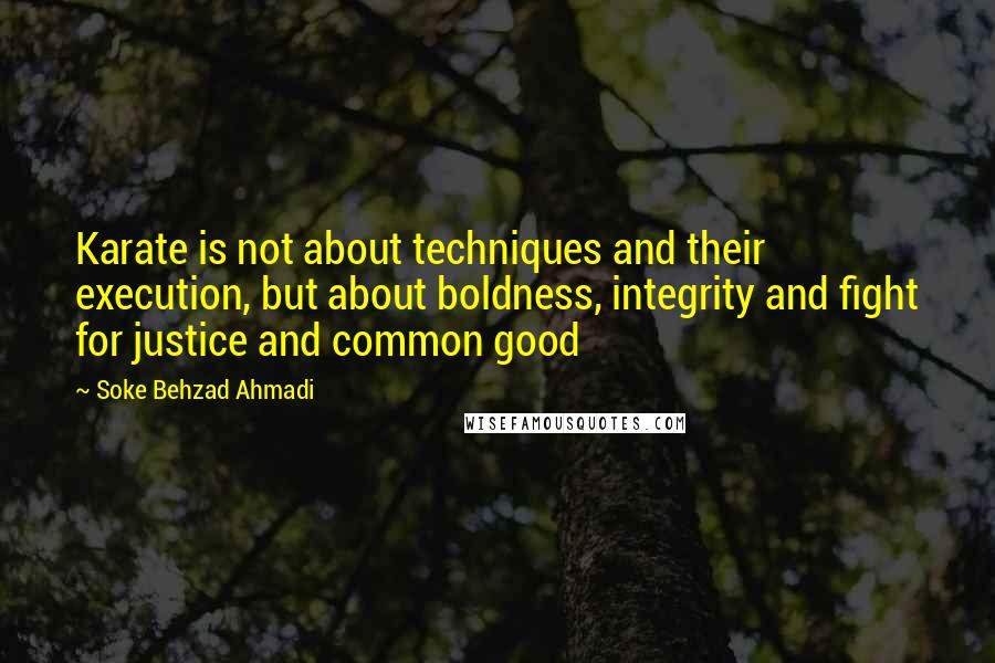 Soke Behzad Ahmadi Quotes: Karate is not about techniques and their execution, but about boldness, integrity and fight for justice and common good