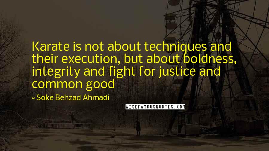 Soke Behzad Ahmadi Quotes: Karate is not about techniques and their execution, but about boldness, integrity and fight for justice and common good