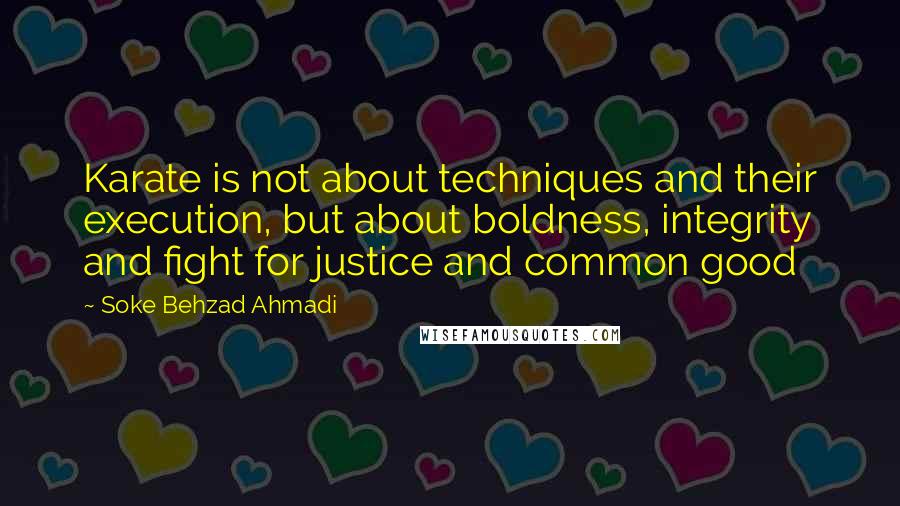 Soke Behzad Ahmadi Quotes: Karate is not about techniques and their execution, but about boldness, integrity and fight for justice and common good