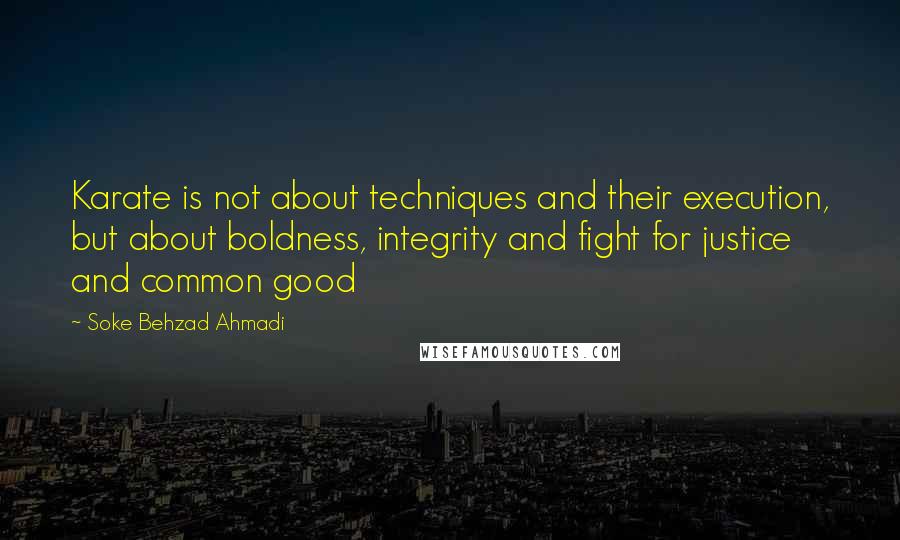 Soke Behzad Ahmadi Quotes: Karate is not about techniques and their execution, but about boldness, integrity and fight for justice and common good