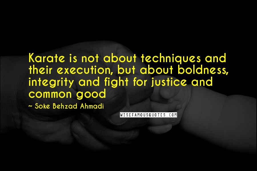 Soke Behzad Ahmadi Quotes: Karate is not about techniques and their execution, but about boldness, integrity and fight for justice and common good