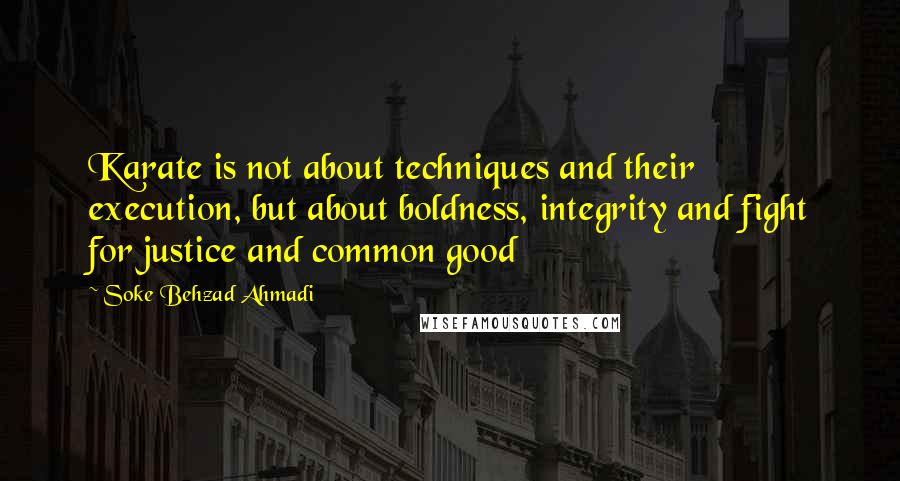 Soke Behzad Ahmadi Quotes: Karate is not about techniques and their execution, but about boldness, integrity and fight for justice and common good