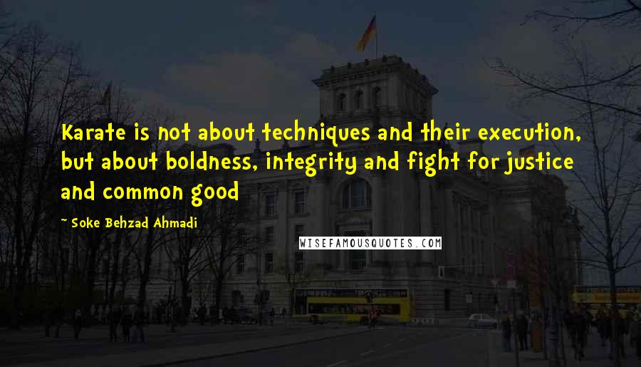 Soke Behzad Ahmadi Quotes: Karate is not about techniques and their execution, but about boldness, integrity and fight for justice and common good