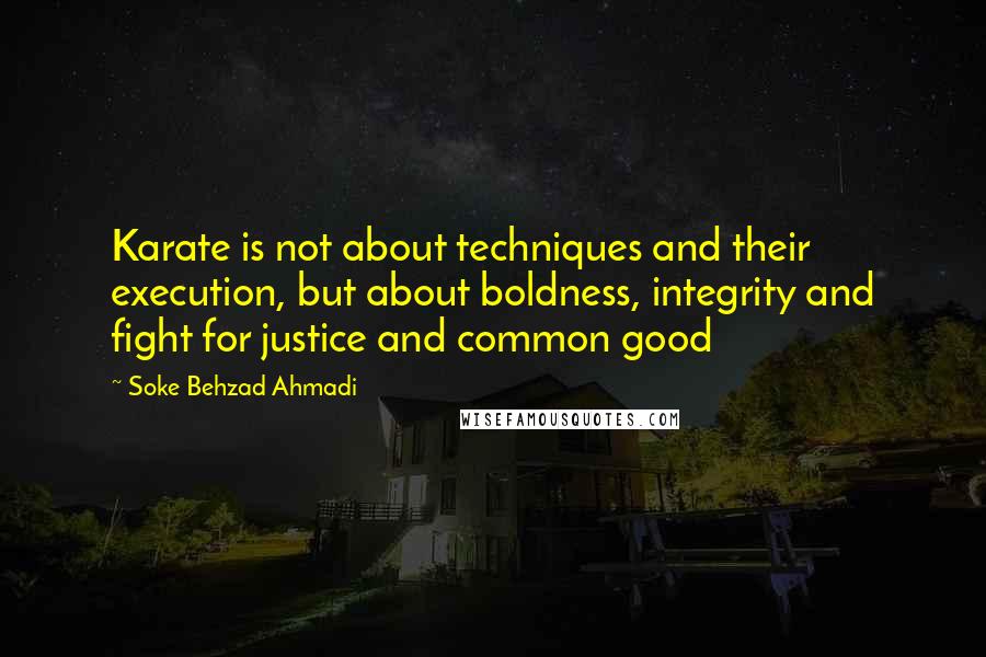 Soke Behzad Ahmadi Quotes: Karate is not about techniques and their execution, but about boldness, integrity and fight for justice and common good