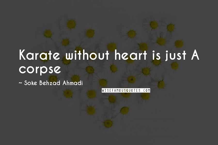 Soke Behzad Ahmadi Quotes: Karate without heart is just A corpse