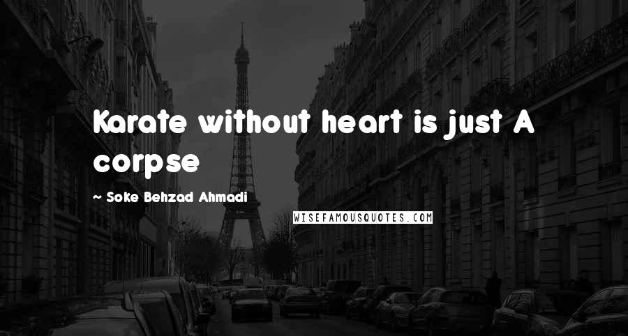 Soke Behzad Ahmadi Quotes: Karate without heart is just A corpse