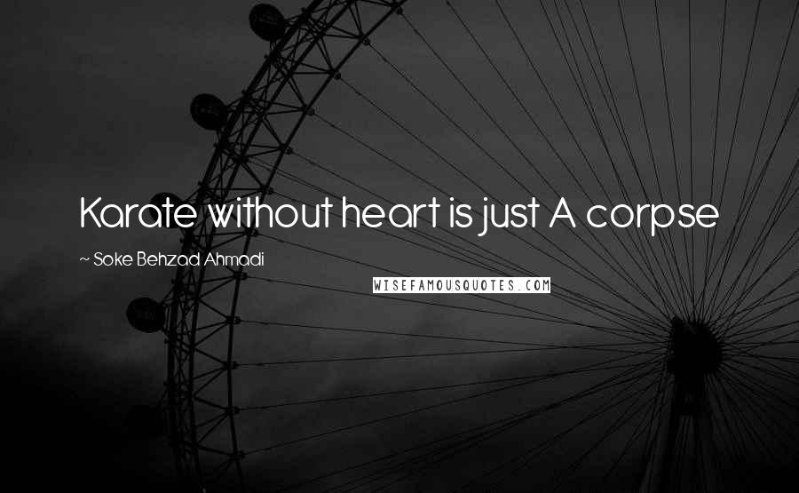 Soke Behzad Ahmadi Quotes: Karate without heart is just A corpse