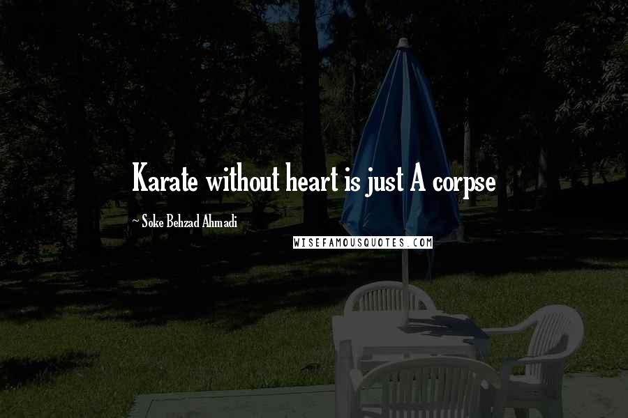 Soke Behzad Ahmadi Quotes: Karate without heart is just A corpse