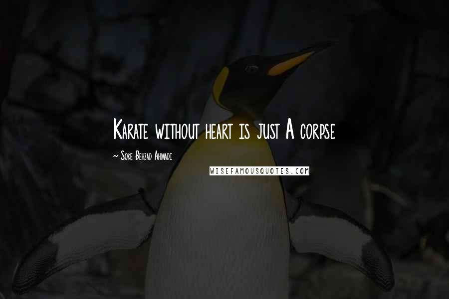 Soke Behzad Ahmadi Quotes: Karate without heart is just A corpse