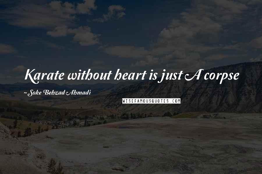 Soke Behzad Ahmadi Quotes: Karate without heart is just A corpse