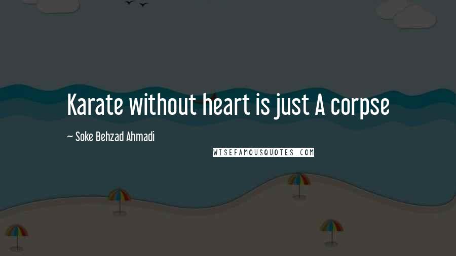 Soke Behzad Ahmadi Quotes: Karate without heart is just A corpse