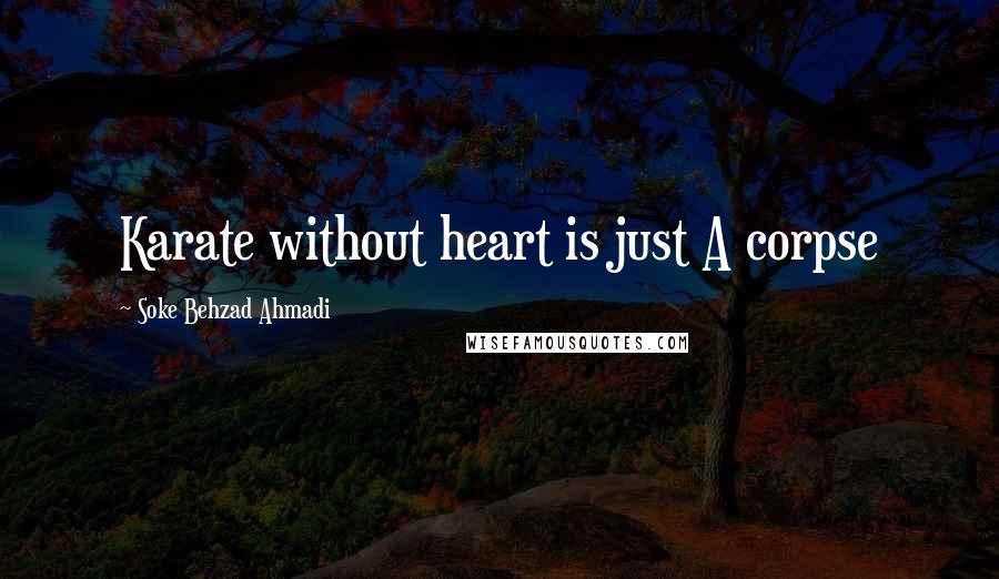 Soke Behzad Ahmadi Quotes: Karate without heart is just A corpse