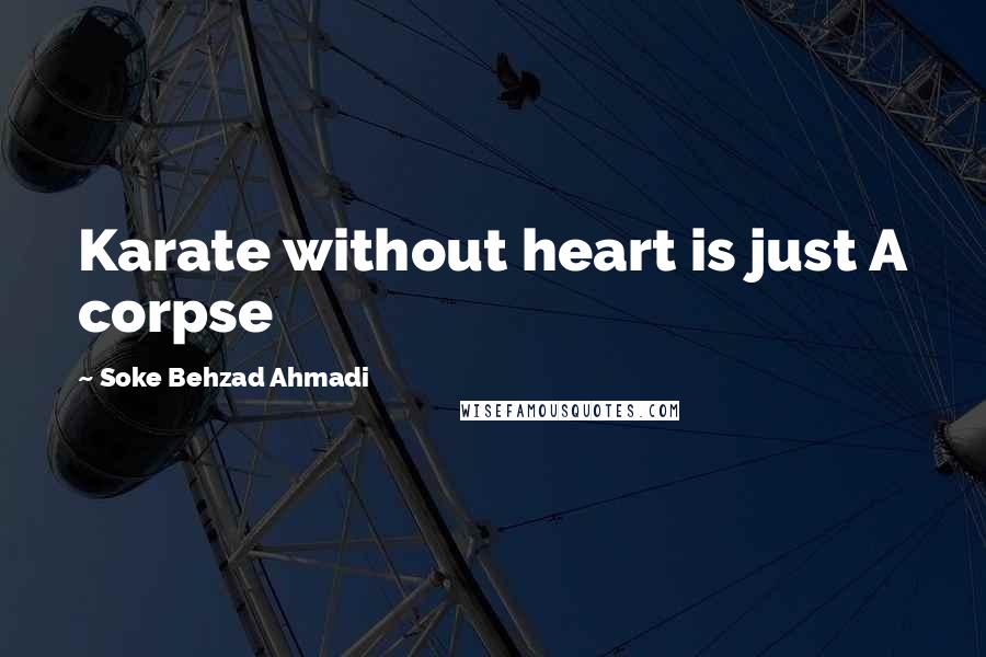 Soke Behzad Ahmadi Quotes: Karate without heart is just A corpse