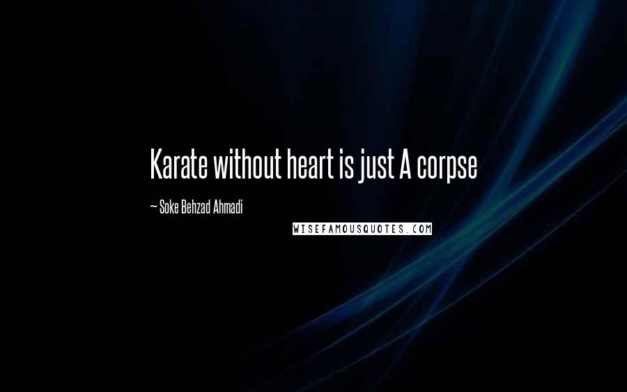 Soke Behzad Ahmadi Quotes: Karate without heart is just A corpse