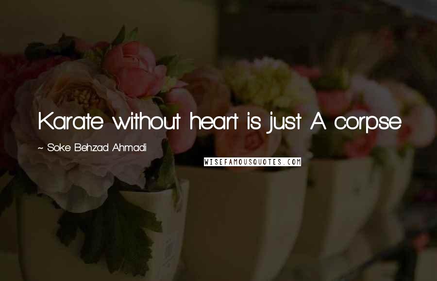 Soke Behzad Ahmadi Quotes: Karate without heart is just A corpse