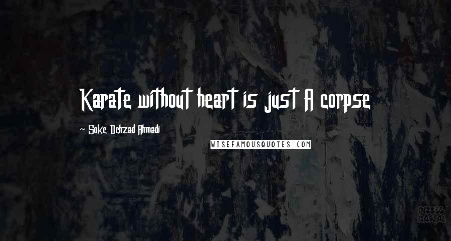 Soke Behzad Ahmadi Quotes: Karate without heart is just A corpse