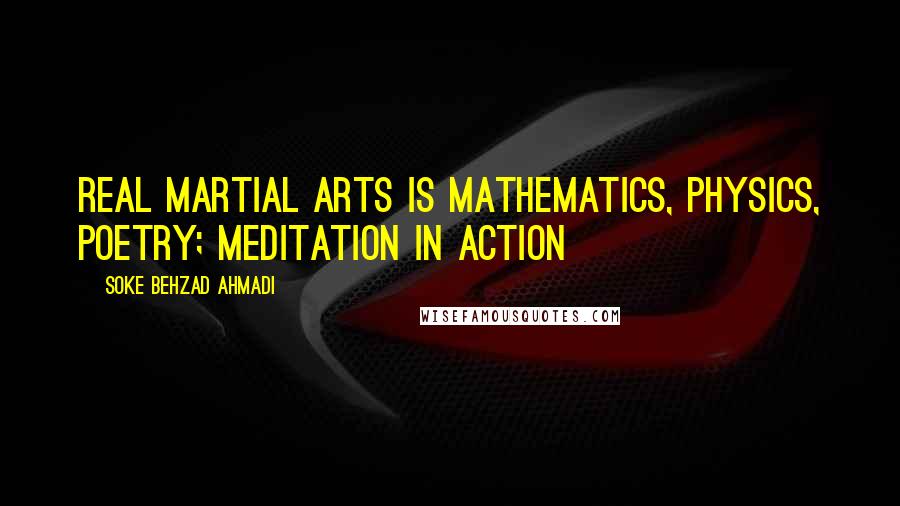 Soke Behzad Ahmadi Quotes: Real Martial Arts is Mathematics, Physics, Poetry; Meditation in Action