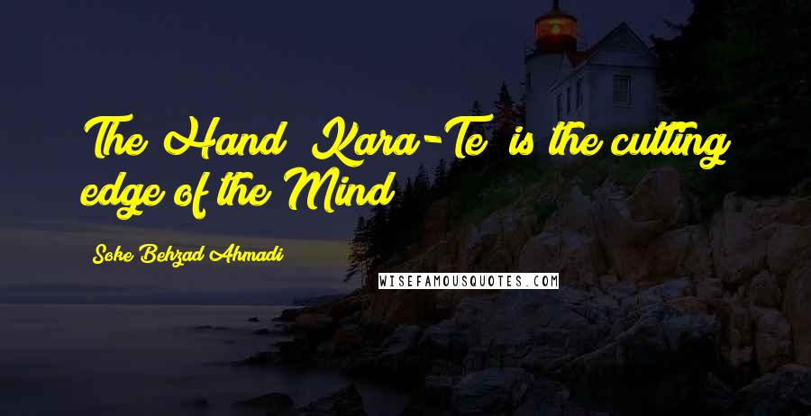 Soke Behzad Ahmadi Quotes: The Hand (Kara-Te) is the cutting edge of the Mind