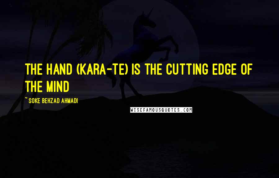 Soke Behzad Ahmadi Quotes: The Hand (Kara-Te) is the cutting edge of the Mind