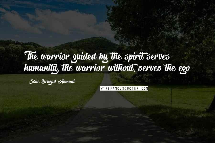 Soke Behzad Ahmadi Quotes: The warrior guided by the spirit serves humanity, the warrior without, serves the ego