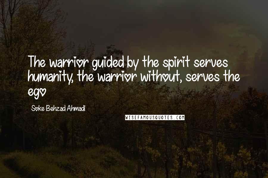 Soke Behzad Ahmadi Quotes: The warrior guided by the spirit serves humanity, the warrior without, serves the ego