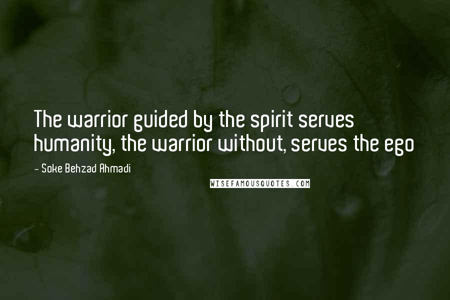 Soke Behzad Ahmadi Quotes: The warrior guided by the spirit serves humanity, the warrior without, serves the ego