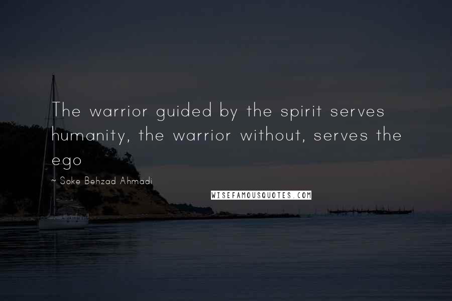 Soke Behzad Ahmadi Quotes: The warrior guided by the spirit serves humanity, the warrior without, serves the ego