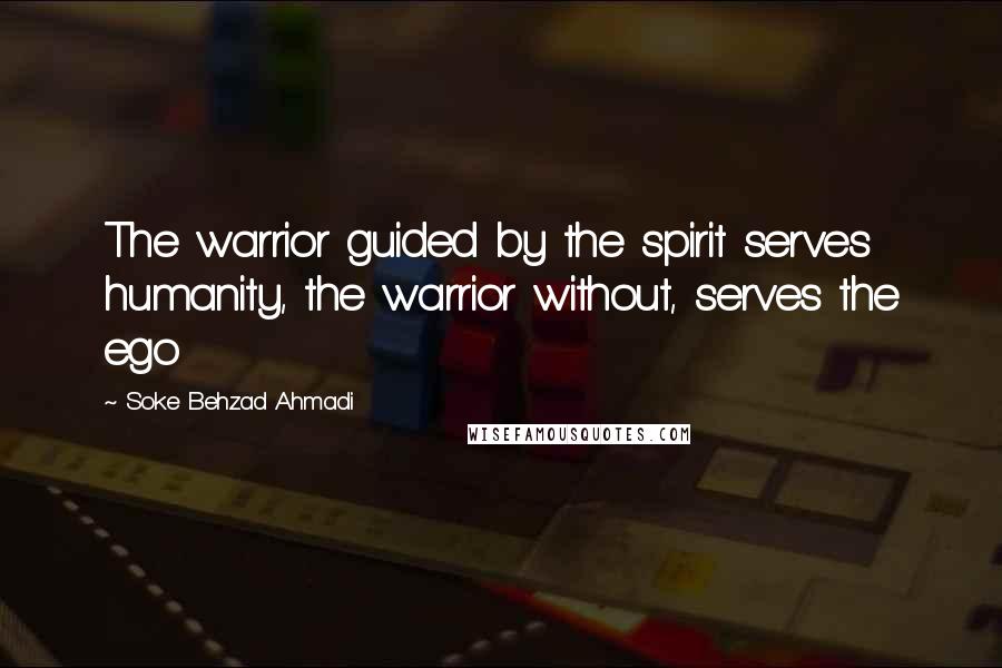 Soke Behzad Ahmadi Quotes: The warrior guided by the spirit serves humanity, the warrior without, serves the ego