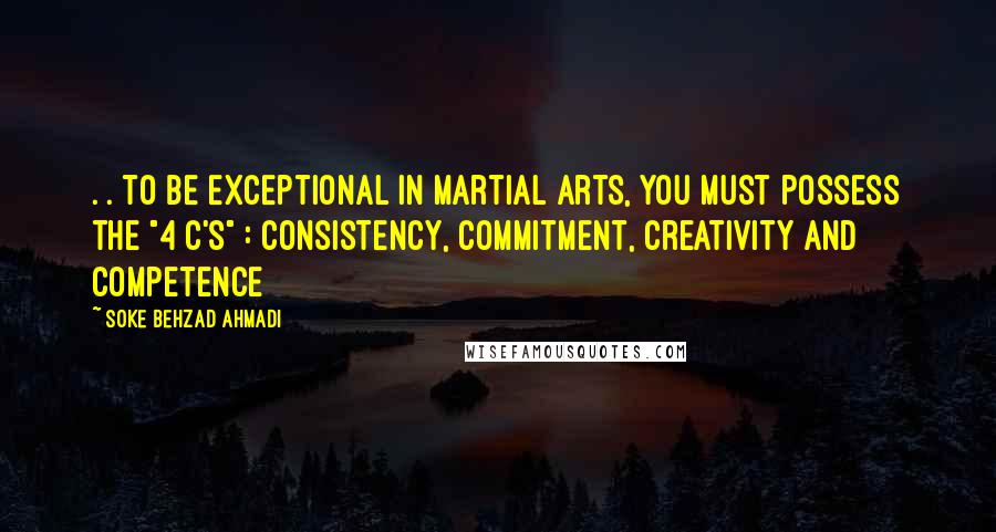 Soke Behzad Ahmadi Quotes: . . to be exceptional in martial arts, you must possess the "4 C's" : Consistency, Commitment, Creativity and Competence