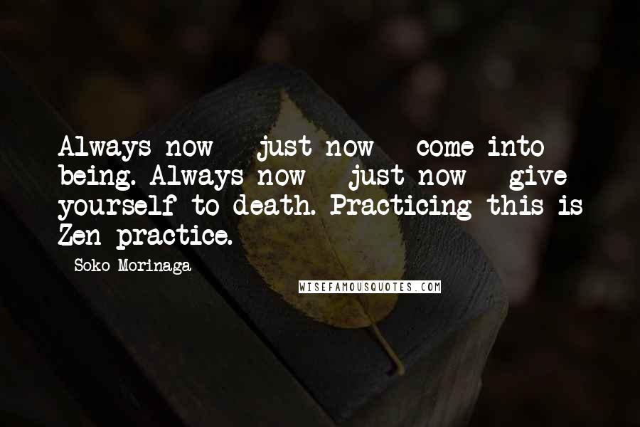 Soko Morinaga Quotes: Always now - just now - come into being. Always now - just now - give yourself to death. Practicing this is Zen practice.