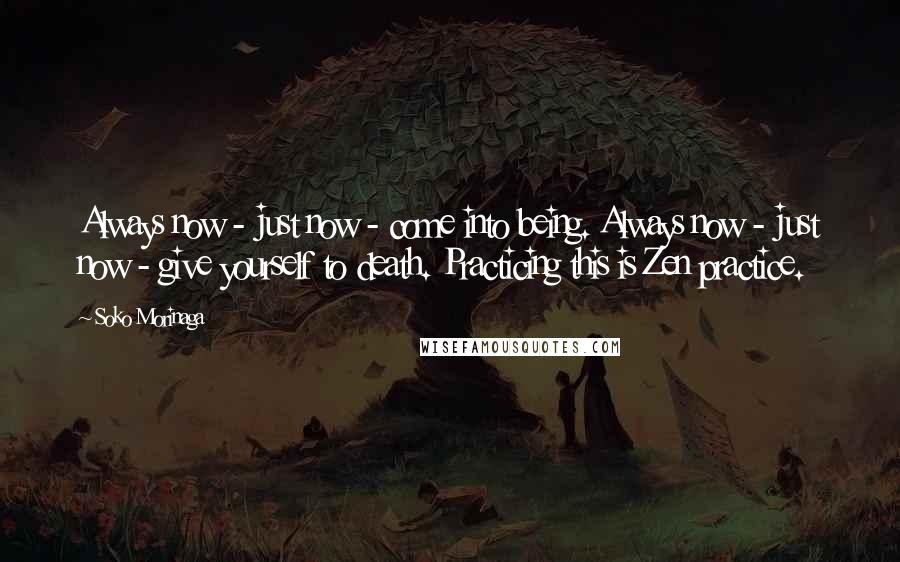 Soko Morinaga Quotes: Always now - just now - come into being. Always now - just now - give yourself to death. Practicing this is Zen practice.