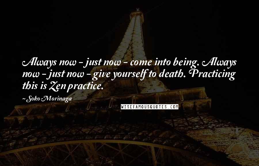 Soko Morinaga Quotes: Always now - just now - come into being. Always now - just now - give yourself to death. Practicing this is Zen practice.